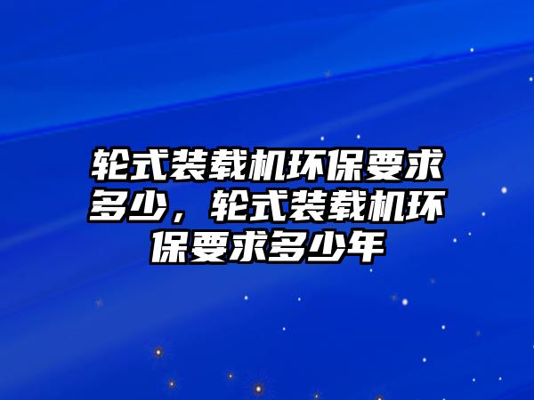 輪式裝載機環保要求多少，輪式裝載機環保要求多少年