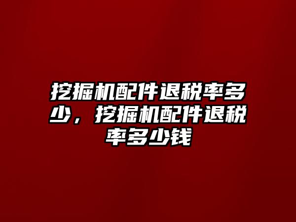 挖掘機配件退稅率多少，挖掘機配件退稅率多少錢