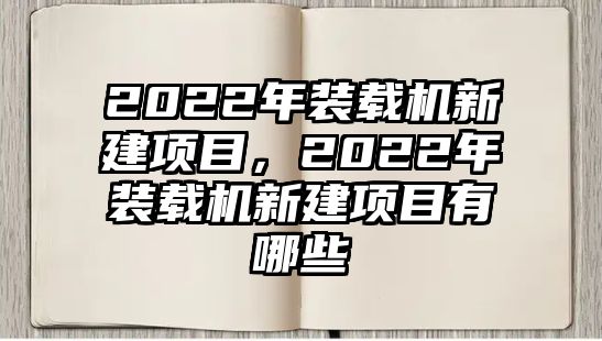 2022年裝載機新建項目，2022年裝載機新建項目有哪些