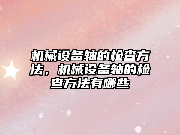 機械設(shè)備軸的檢查方法，機械設(shè)備軸的檢查方法有哪些