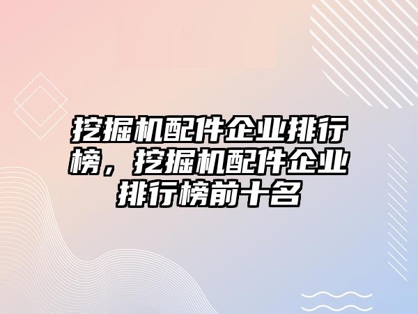 挖掘機配件企業排行榜，挖掘機配件企業排行榜前十名