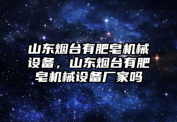 山東煙臺有肥皂機械設備，山東煙臺有肥皂機械設備廠家嗎