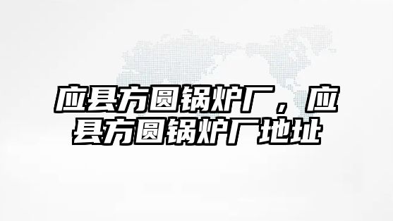 應縣方圓鍋爐廠，應縣方圓鍋爐廠地址