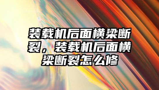 裝載機后面橫梁斷裂，裝載機后面橫梁斷裂怎么修