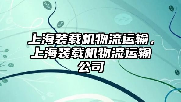 上海裝載機物流運輸，上海裝載機物流運輸公司