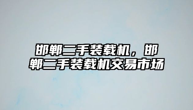 邯鄲二手裝載機，邯鄲二手裝載機交易市場