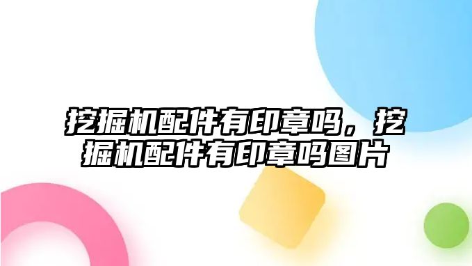 挖掘機配件有印章嗎，挖掘機配件有印章嗎圖片