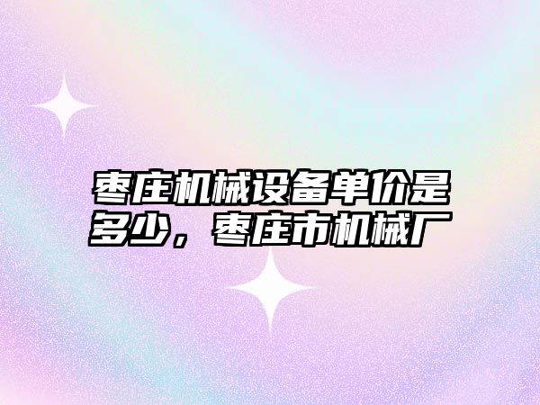 棗莊機械設備單價是多少，棗莊市機械廠