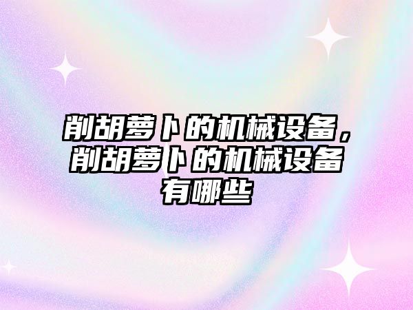 削胡蘿卜的機械設備，削胡蘿卜的機械設備有哪些