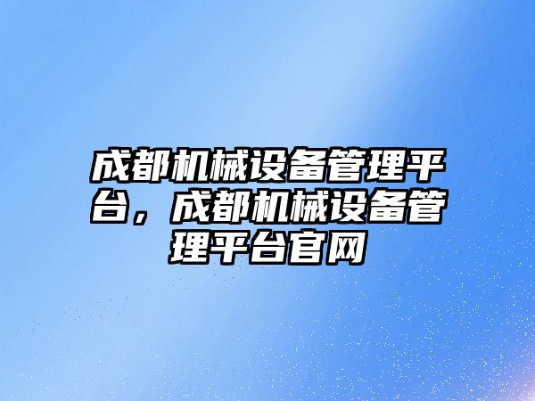 成都機(jī)械設(shè)備管理平臺，成都機(jī)械設(shè)備管理平臺官網(wǎng)