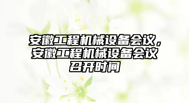 安徽工程機械設(shè)備會議，安徽工程機械設(shè)備會議召開時間