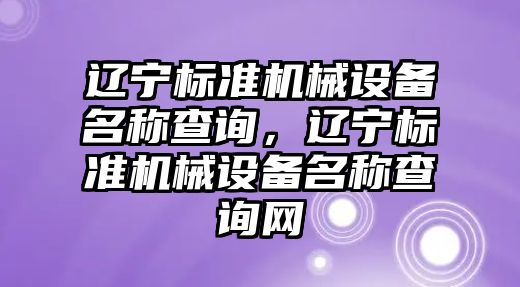 遼寧標準機械設備名稱查詢，遼寧標準機械設備名稱查詢網(wǎng)