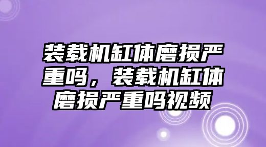 裝載機缸體磨損嚴重嗎，裝載機缸體磨損嚴重嗎視頻