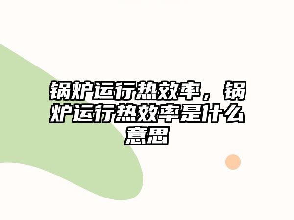 鍋爐運(yùn)行熱效率，鍋爐運(yùn)行熱效率是什么意思