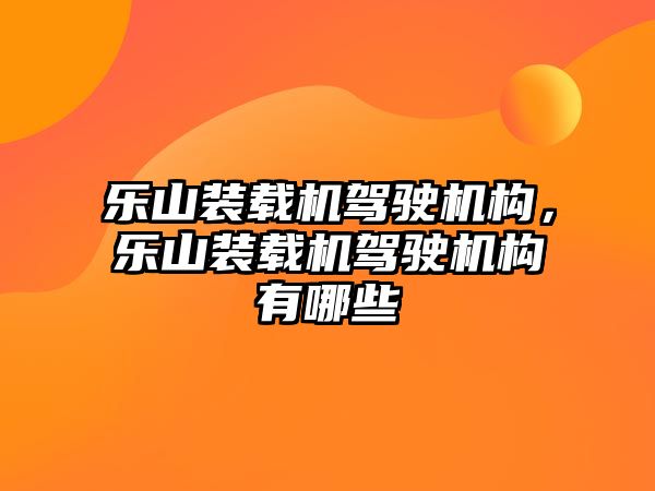 樂(lè)山裝載機(jī)駕駛機(jī)構(gòu)，樂(lè)山裝載機(jī)駕駛機(jī)構(gòu)有哪些