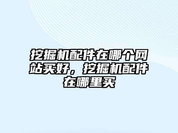 挖掘機(jī)配件在哪個(gè)網(wǎng)站買好，挖掘機(jī)配件在哪里買