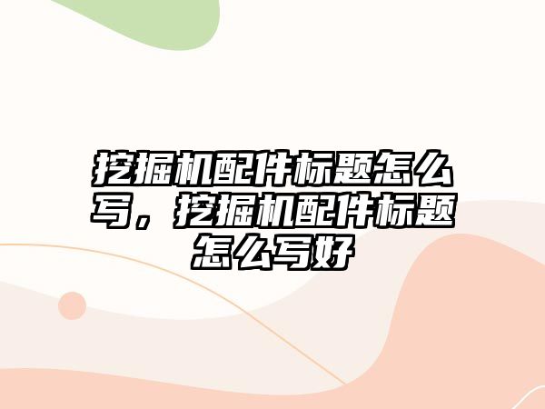 挖掘機配件標題怎么寫，挖掘機配件標題怎么寫好