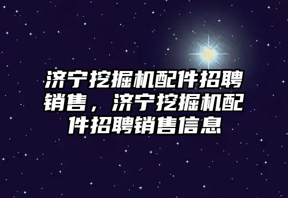 濟寧挖掘機配件招聘銷售，濟寧挖掘機配件招聘銷售信息