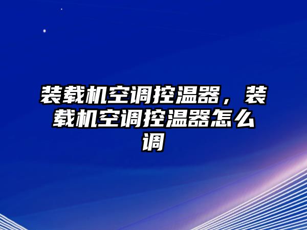 裝載機空調控溫器，裝載機空調控溫器怎么調