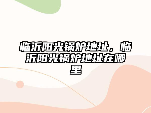 臨沂陽(yáng)光鍋爐地址，臨沂陽(yáng)光鍋爐地址在哪里