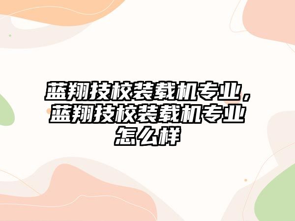 藍翔技校裝載機專業，藍翔技校裝載機專業怎么樣