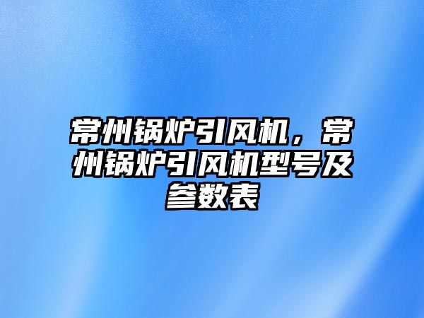 常州鍋爐引風機，常州鍋爐引風機型號及參數表