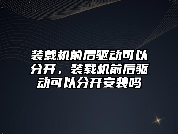 裝載機前后驅動可以分開，裝載機前后驅動可以分開安裝嗎