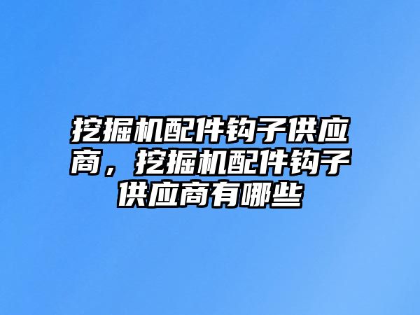 挖掘機配件鉤子供應(yīng)商，挖掘機配件鉤子供應(yīng)商有哪些