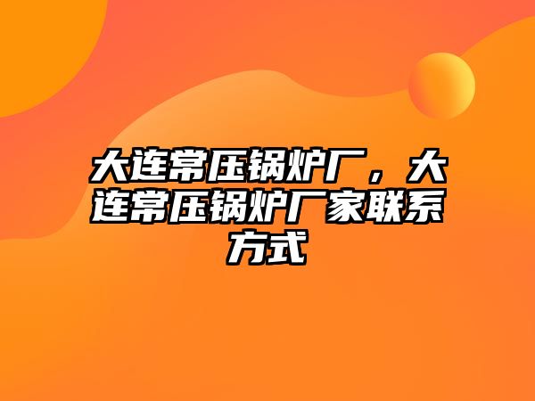 大連常壓鍋爐廠，大連常壓鍋爐廠家聯系方式