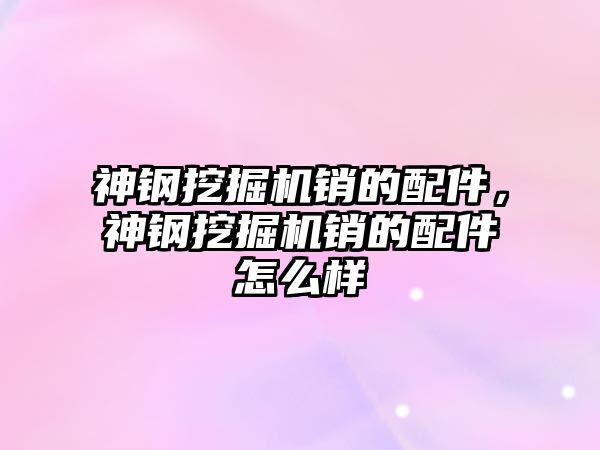 神鋼挖掘機銷的配件，神鋼挖掘機銷的配件怎么樣