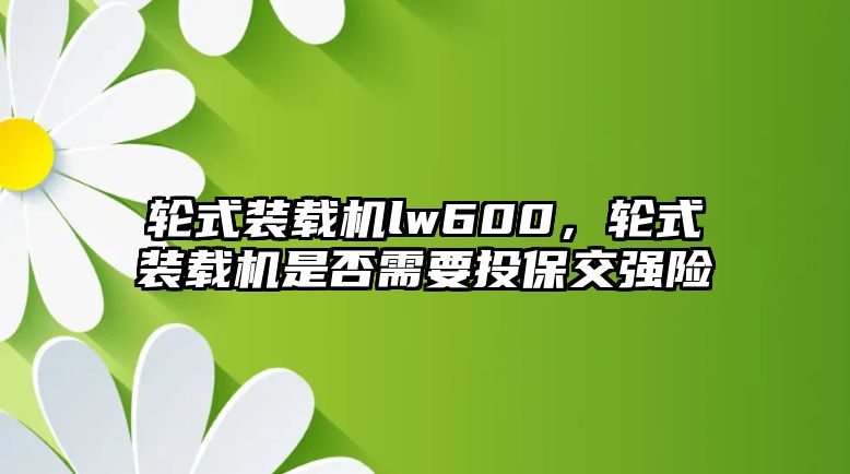 輪式裝載機lw600，輪式裝載機是否需要投保交強險