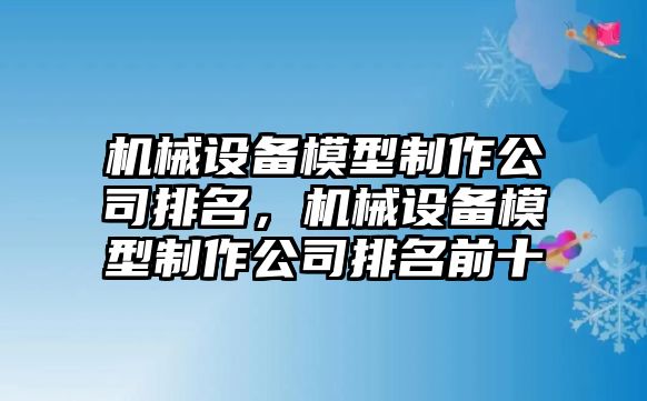 機械設備模型制作公司排名，機械設備模型制作公司排名前十