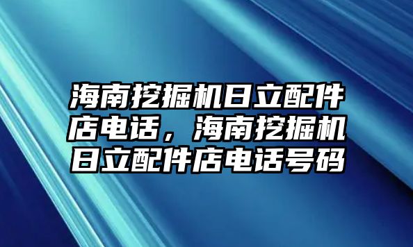 海南挖掘機(jī)日立配件店電話，海南挖掘機(jī)日立配件店電話號碼