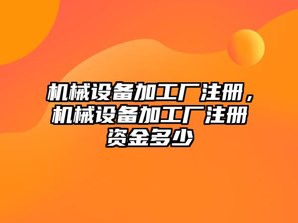 機械設備加工廠注冊，機械設備加工廠注冊資金多少