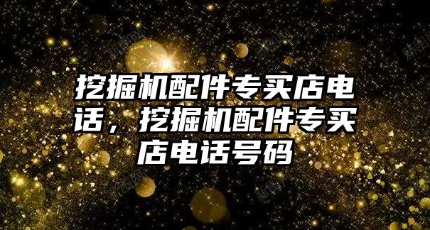 挖掘機(jī)配件專買店電話，挖掘機(jī)配件專買店電話號(hào)碼