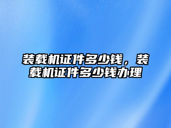 裝載機證件多少錢，裝載機證件多少錢辦理