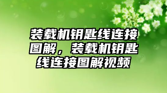 裝載機鑰匙線連接圖解，裝載機鑰匙線連接圖解視頻