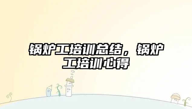 鍋爐工培訓總結(jié)，鍋爐工培訓心得