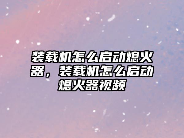 裝載機怎么啟動熄火器，裝載機怎么啟動熄火器視頻