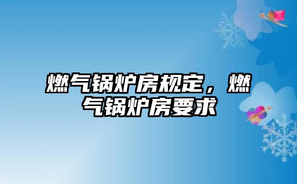 燃?xì)忮仩t房規(guī)定，燃?xì)忮仩t房要求