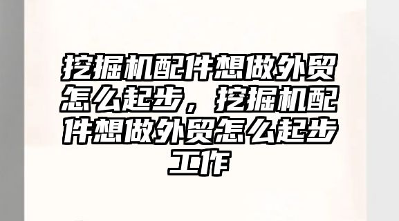 挖掘機配件想做外貿怎么起步，挖掘機配件想做外貿怎么起步工作