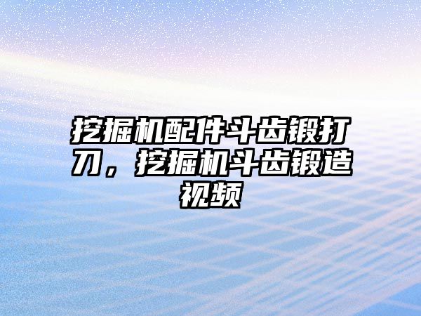 挖掘機(jī)配件斗齒鍛打刀，挖掘機(jī)斗齒鍛造視頻