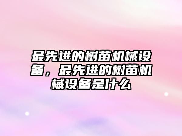 最先進的樹苗機械設備，最先進的樹苗機械設備是什么