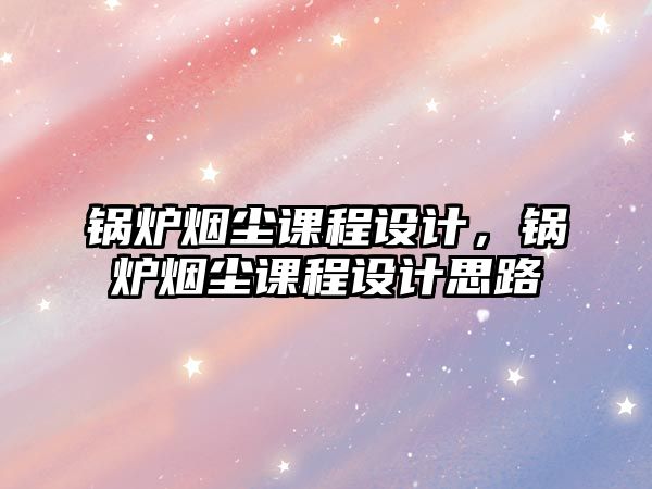 鍋爐煙塵課程設計，鍋爐煙塵課程設計思路