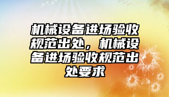 機械設(shè)備進場驗收規(guī)范出處，機械設(shè)備進場驗收規(guī)范出處要求