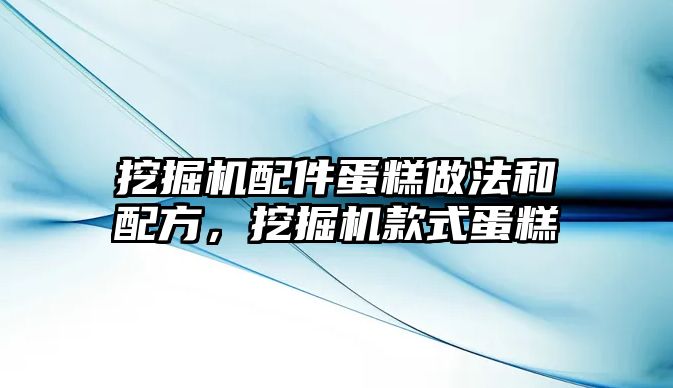 挖掘機配件蛋糕做法和配方，挖掘機款式蛋糕