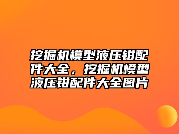 挖掘機模型液壓鉗配件大全，挖掘機模型液壓鉗配件大全圖片