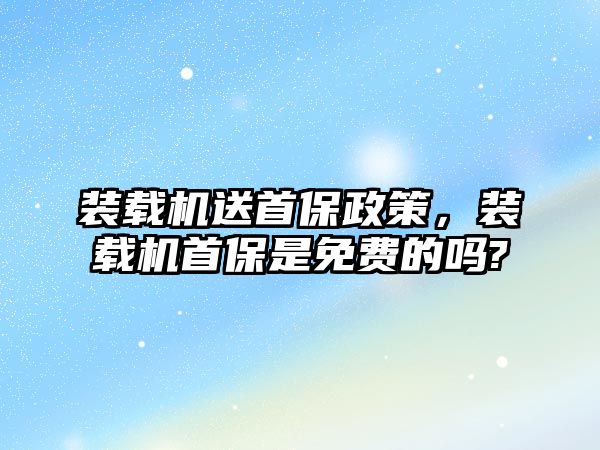 裝載機送首保政策，裝載機首保是免費的嗎?