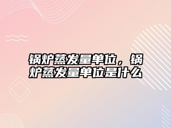 鍋爐蒸發量單位，鍋爐蒸發量單位是什么