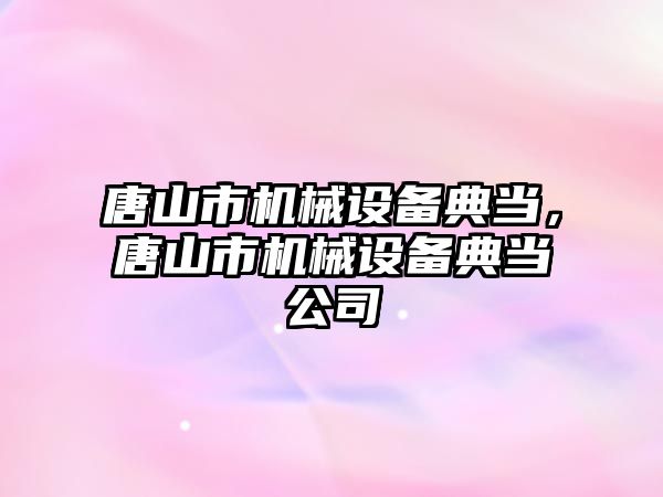 唐山市機械設備典當，唐山市機械設備典當公司